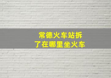 常德火车站拆了在哪里坐火车