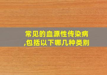 常见的血源性传染病,包括以下哪几种类别