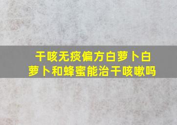 干咳无痰偏方白萝卜白萝卜和蜂蜜能治干咳嗽吗