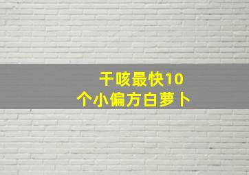 干咳最快10个小偏方白萝卜