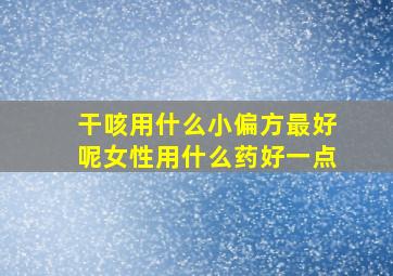 干咳用什么小偏方最好呢女性用什么药好一点