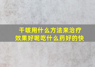 干咳用什么方法来治疗效果好呢吃什么药好的快