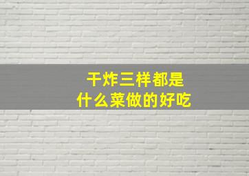 干炸三样都是什么菜做的好吃