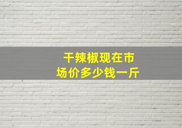 干辣椒现在市场价多少钱一斤