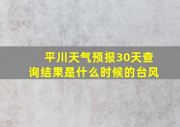 平川天气预报30天查询结果是什么时候的台风