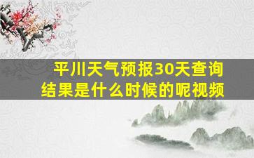 平川天气预报30天查询结果是什么时候的呢视频