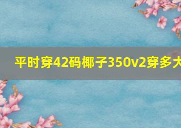 平时穿42码椰子350v2穿多大