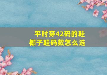 平时穿42码的鞋椰子鞋码数怎么选