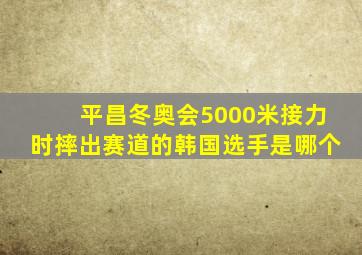 平昌冬奥会5000米接力时摔出赛道的韩国选手是哪个