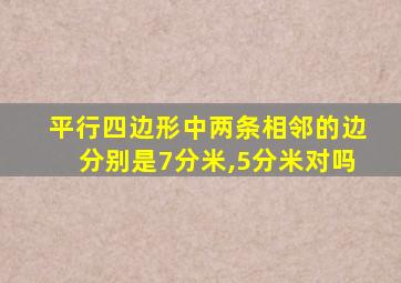 平行四边形中两条相邻的边分别是7分米,5分米对吗