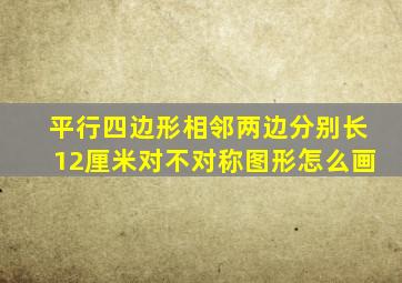 平行四边形相邻两边分别长12厘米对不对称图形怎么画