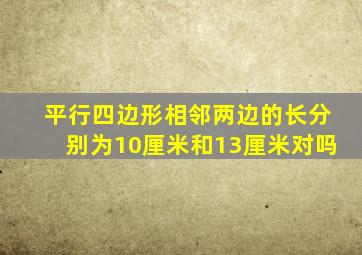 平行四边形相邻两边的长分别为10厘米和13厘米对吗