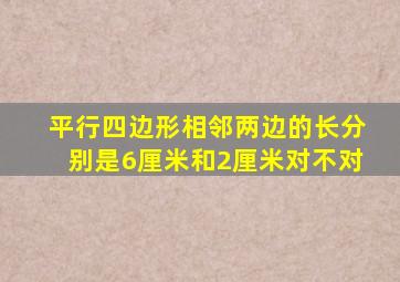 平行四边形相邻两边的长分别是6厘米和2厘米对不对