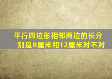 平行四边形相邻两边的长分别是8厘米和12厘米对不对