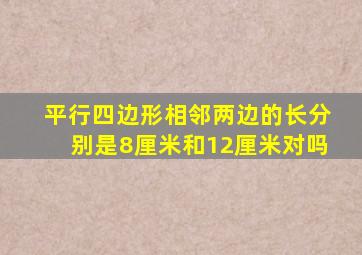 平行四边形相邻两边的长分别是8厘米和12厘米对吗