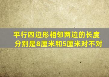 平行四边形相邻两边的长度分别是8厘米和5厘米对不对