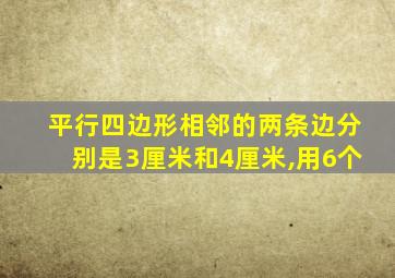 平行四边形相邻的两条边分别是3厘米和4厘米,用6个