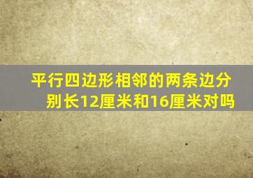 平行四边形相邻的两条边分别长12厘米和16厘米对吗