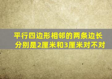 平行四边形相邻的两条边长分别是2厘米和3厘米对不对