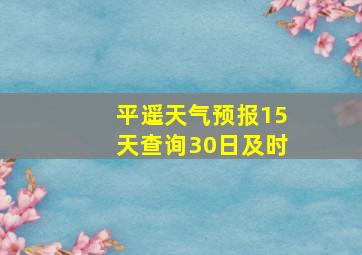 平遥天气预报15天查询30日及时