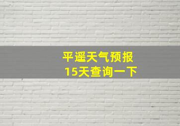 平遥天气预报15天查询一下