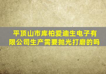 平顶山市库柏爱迪生电子有限公司生产需要抛光打磨的吗