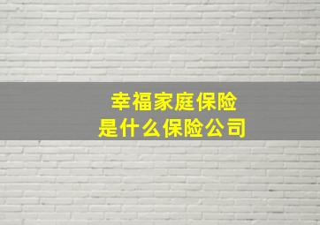 幸福家庭保险是什么保险公司