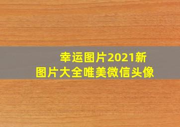 幸运图片2021新图片大全唯美微信头像