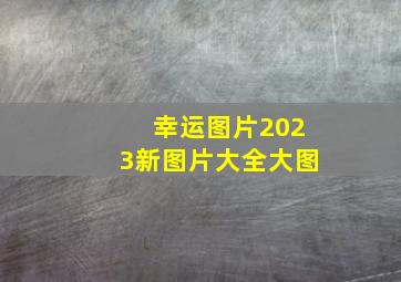 幸运图片2023新图片大全大图