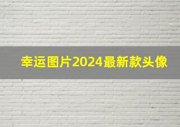 幸运图片2024最新款头像