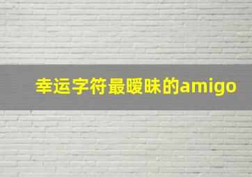 幸运字符最暧昧的amigo