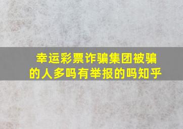 幸运彩票诈骗集团被骗的人多吗有举报的吗知乎