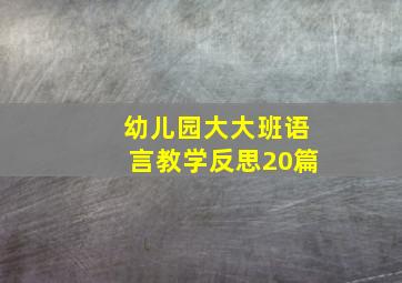 幼儿园大大班语言教学反思20篇