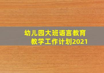 幼儿园大班语言教育教学工作计划2021