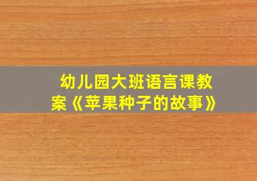 幼儿园大班语言课教案《苹果种子的故事》