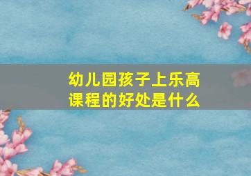 幼儿园孩子上乐高课程的好处是什么