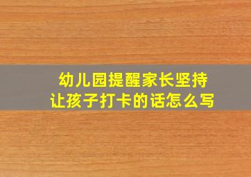 幼儿园提醒家长坚持让孩子打卡的话怎么写