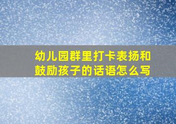 幼儿园群里打卡表扬和鼓励孩子的话语怎么写