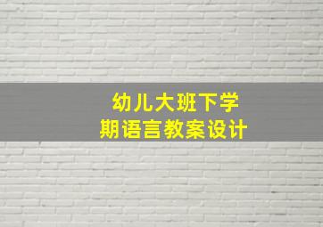 幼儿大班下学期语言教案设计