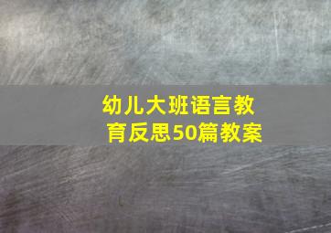 幼儿大班语言教育反思50篇教案