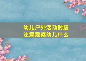 幼儿户外活动时应注意观察幼儿什么