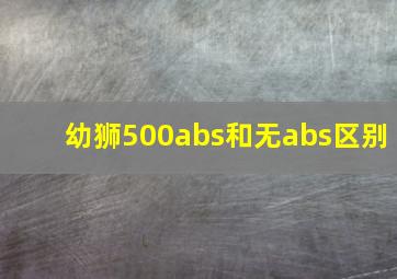 幼狮500abs和无abs区别