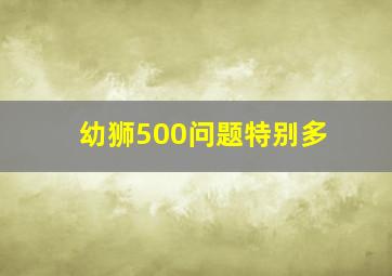 幼狮500问题特别多