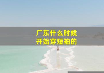 广东什么时候开始穿短袖的