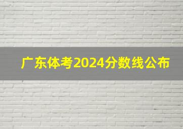 广东体考2024分数线公布