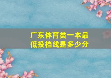 广东体育类一本最低投档线是多少分