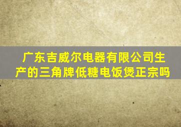 广东吉威尔电器有限公司生产的三角牌低糖电饭煲正宗吗