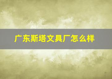 广东斯塔文具厂怎么样