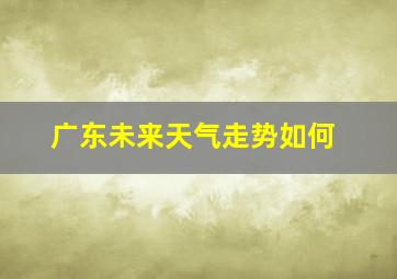 广东未来天气走势如何