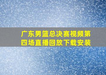 广东男篮总决赛视频第四场直播回放下载安装